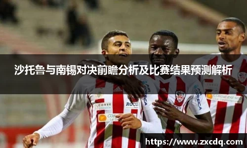沙托鲁与南锡对决前瞻分析及比赛结果预测解析