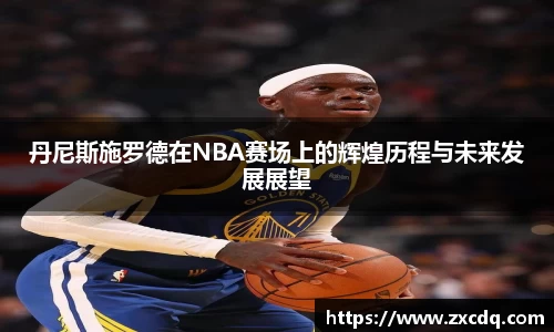 丹尼斯施罗德在NBA赛场上的辉煌历程与未来发展展望