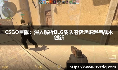 CSGO巨献:深入解析BLG战队的快速崛起与战术创新