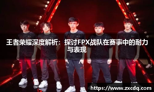 王者荣耀深度解析:探讨FPX战队在赛事中的耐力与表现